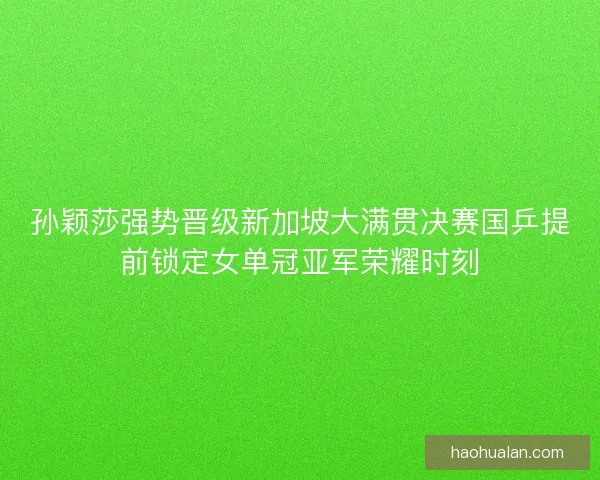 孙颖莎强势晋级新加坡大满贯决赛国乒提前锁定女单冠亚军荣耀时刻 孙颖莎强势晋级新加坡大满贯决赛国乒提前锁定女单冠亚军荣耀时刻