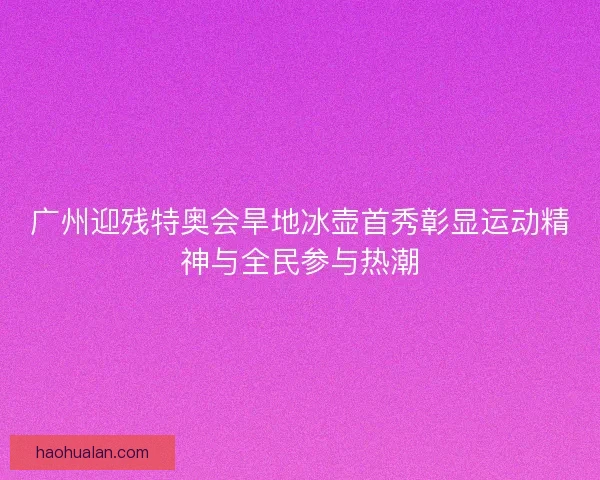 广州迎残特奥会旱地冰壶首秀彰显运动精神与全民参与热潮 广州迎残特奥会旱地冰壶首秀彰显运动精神与全民参与热潮