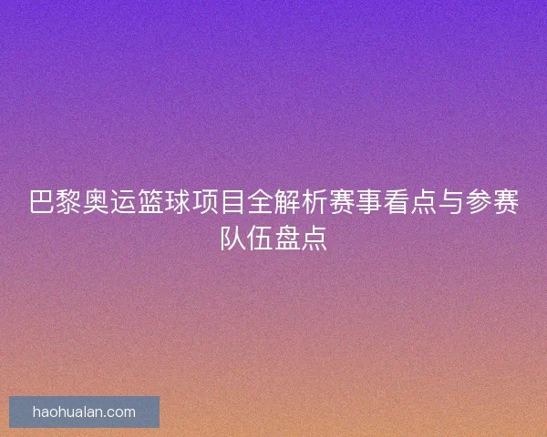 巴黎奥运篮球项目全解析赛事看点与参赛队伍盘点