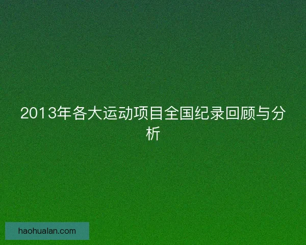 2013年各大运动项目全国纪录回顾与分析