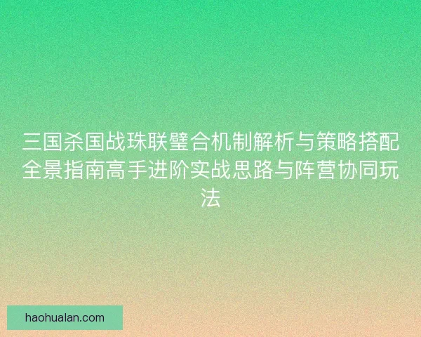三国杀国战珠联璧合机制解析与策略搭配全景指南高手进阶实战思路与阵营协同玩法