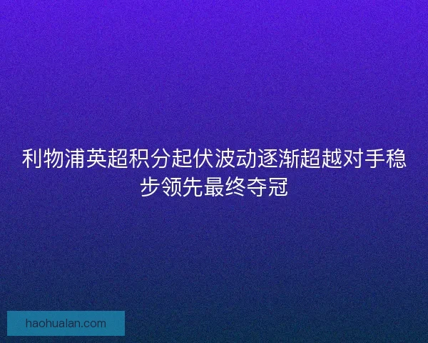 利物浦英超积分起伏波动逐渐超越对手稳步领先最终夺冠