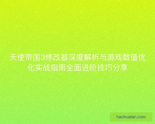 天使帝国3修改器深度解析与游戏数值优化实战指南全面进阶技巧分享