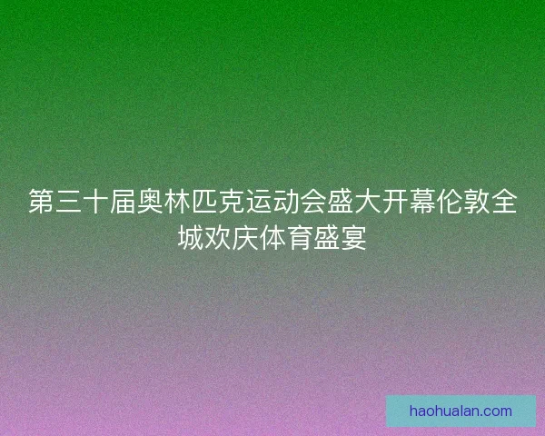 第三十届奥林匹克运动会盛大开幕伦敦全城欢庆体育盛宴