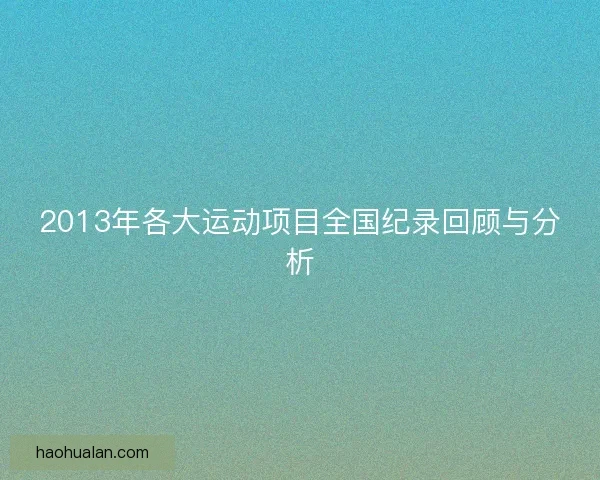 2013年各大运动项目全国纪录回顾与分析